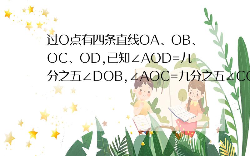 过O点有四条直线OA、OB、OC、OD,已知∠AOD=九分之五∠DOB,∠AOC=九分之五∠COB 且∠COD=40度,求∠AOB的度.