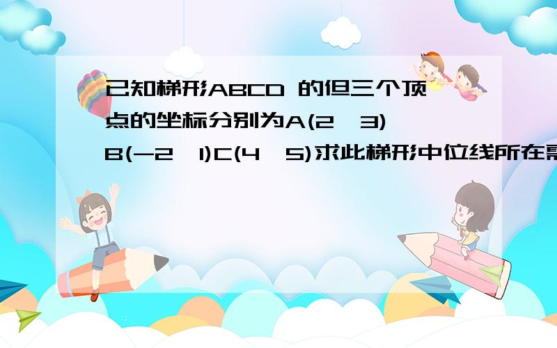 已知梯形ABCD 的但三个顶点的坐标分别为A(2,3) B(-2,1)C(4,5)求此梯形中位线所在需要求点D的坐标吗