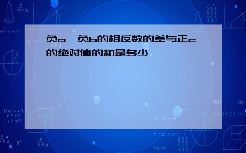 负a、负b的相反数的差与正c的绝对值的和是多少