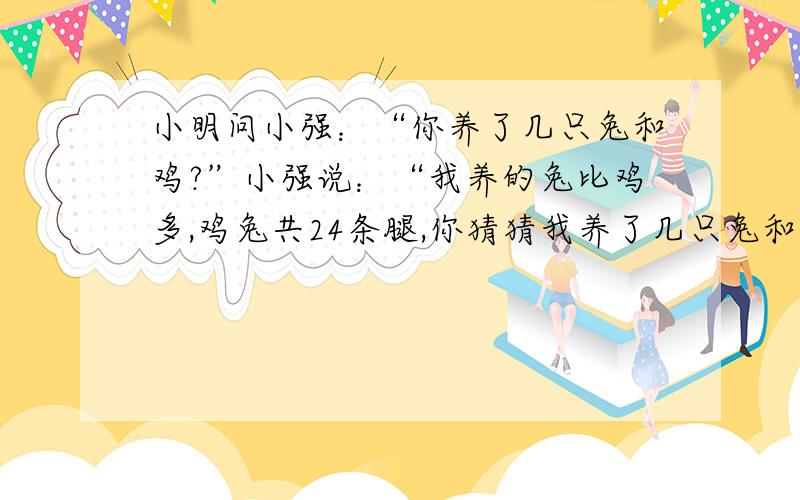 小明问小强：“你养了几只兔和鸡?”小强说：“我养的兔比鸡多,鸡兔共24条腿,你猜猜我养了几只兔和鸡?”