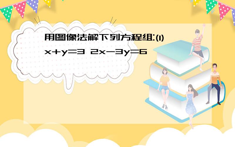 用图像法解下列方程组:(1)x+y=3 2x-3y=6