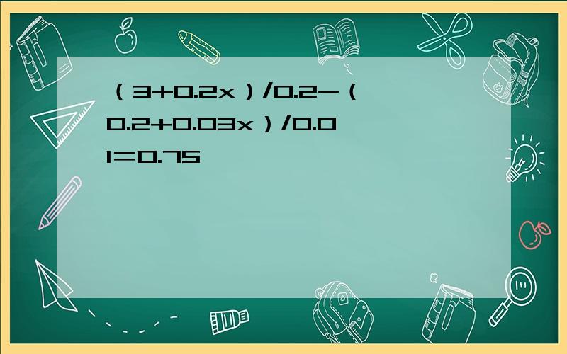 （3+0.2x）/0.2-（0.2+0.03x）/0.01＝0.75