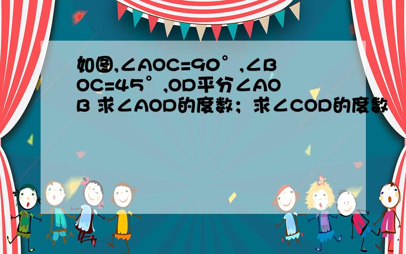 如图,∠AOC=90°,∠BOC=45°,OD平分∠AOB 求∠AOD的度数；求∠COD的度数