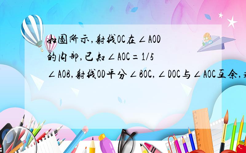 如图所示,射线OC在∠AOD的内部,已知∠AOC=1/5∠AOB,射线OD平分∠BOC,∠DOC与∠AOC互余,求∠AOB的度数