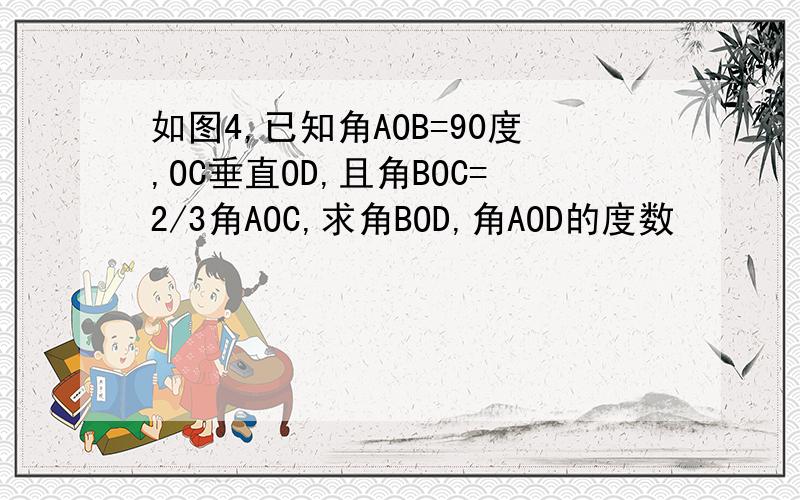 如图4,已知角AOB=90度,OC垂直OD,且角BOC=2/3角AOC,求角BOD,角AOD的度数