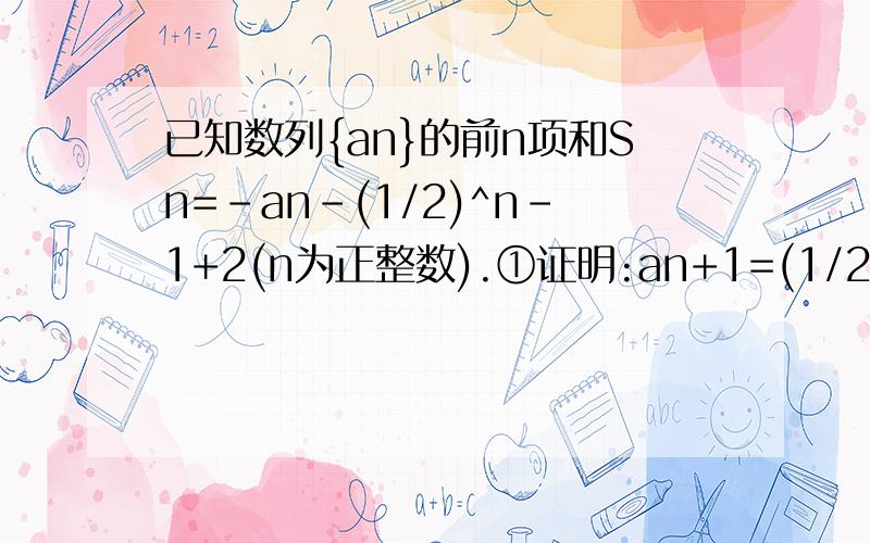 已知数列{an}的前n项和Sn=-an-(1/2)^n-1+2(n为正整数).①证明:an+1=(1/2)an+(1/2)^n+1,并求数列{an}的...已知数列{an}的前n项和Sn=-an-(1/2)^n-1+2(n为正整数).①证明:an+1=(1/2)an+(1/2)^n+1,并求数列{an}的通项:②若cn/n