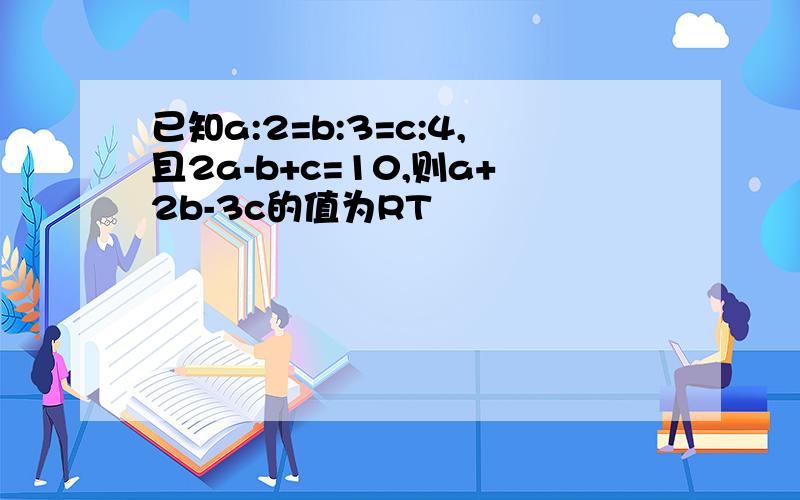 已知a:2=b:3=c:4,且2a-b+c=10,则a+2b-3c的值为RT