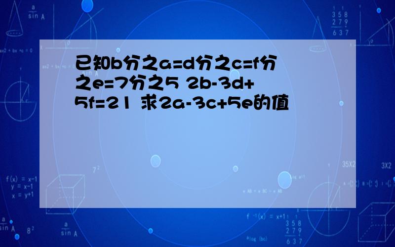 已知b分之a=d分之c=f分之e=7分之5 2b-3d+5f=21 求2a-3c+5e的值