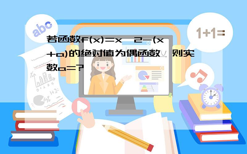 若函数f(x)=x*2-(x+a)的绝对值为偶函数,则实数a=?