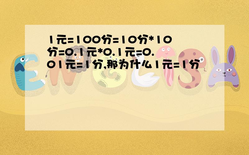 1元=100分=10分*10分=0.1元*0.1元=0.01元=1分,那为什么1元=1分