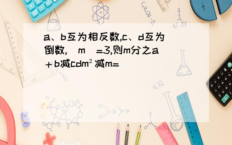 a、b互为相反数,c、d互为倒数,|m|=3,则m分之a＋b减cdm²减m=