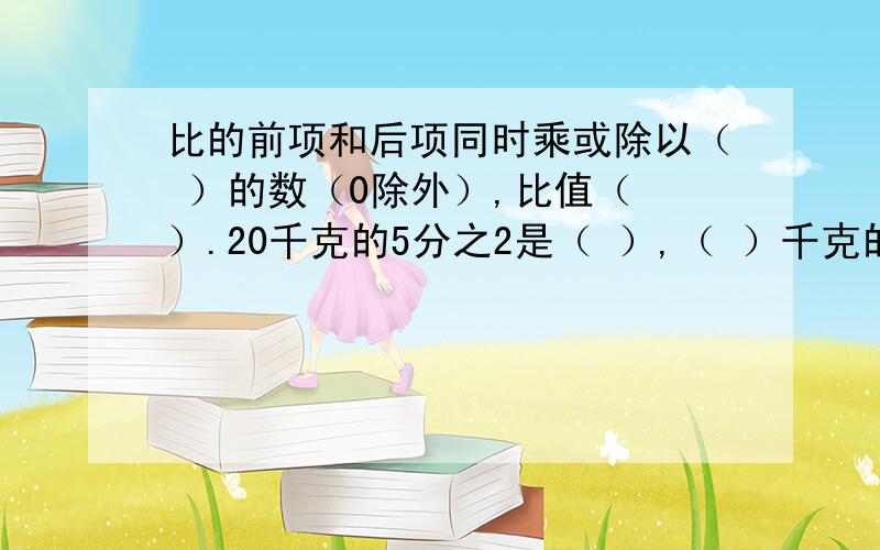 比的前项和后项同时乘或除以（ ）的数（0除外）,比值（ ）.20千克的5分之2是（ ）,（ ）千克的60％是18千克.1的倒数是（ ）,4分之1的倒数是（ ）,（ ）没有倒数,（ ）的倒数是最小的合数.甲