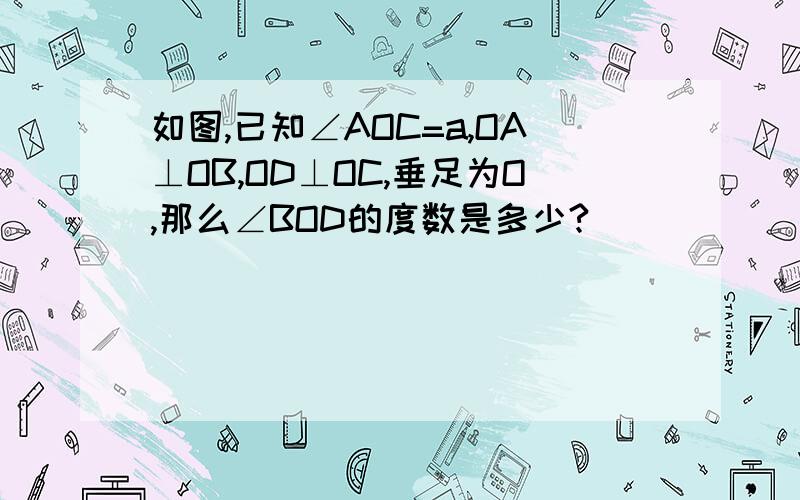 如图,已知∠AOC=a,OA⊥OB,OD⊥OC,垂足为O,那么∠BOD的度数是多少?