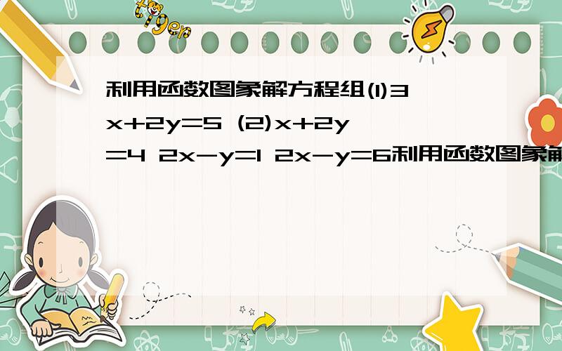 利用函数图象解方程组(1)3x+2y=5 (2)x+2y=4 2x-y=1 2x-y=6利用函数图象解方程组(1)3x+2y=5 2x-y=1 (2)x+2y=4 2x-y=6