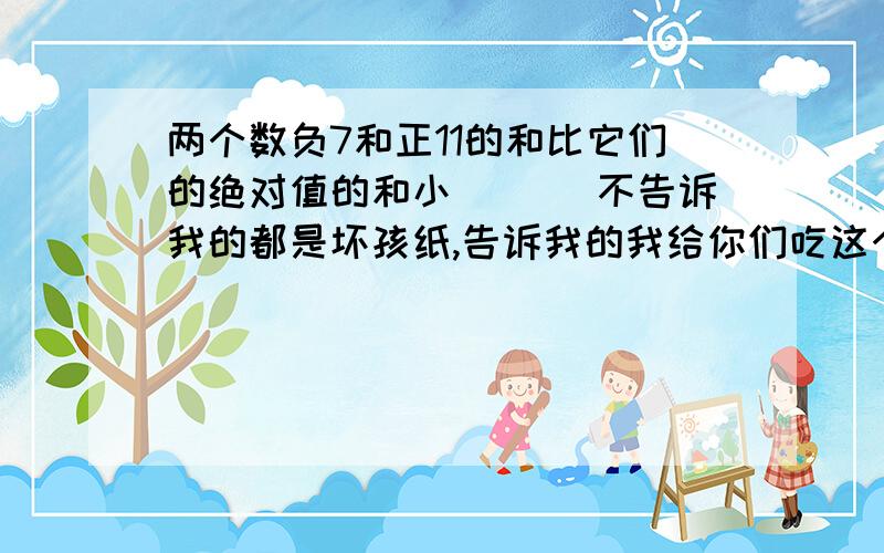 两个数负7和正11的和比它们的绝对值的和小( )]不告诉我的都是坏孩纸,告诉我的我给你们吃这个