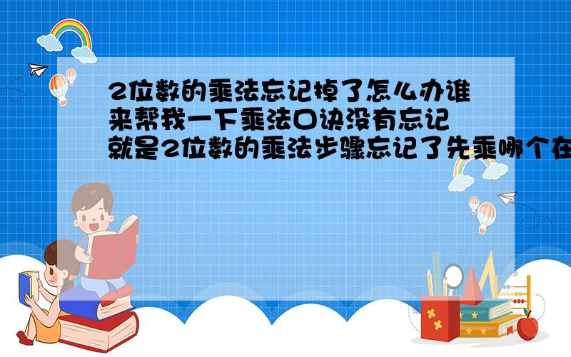 2位数的乘法忘记掉了怎么办谁来帮我一下乘法口诀没有忘记 就是2位数的乘法步骤忘记了先乘哪个在乘哪个 你们帮我举个列子说下