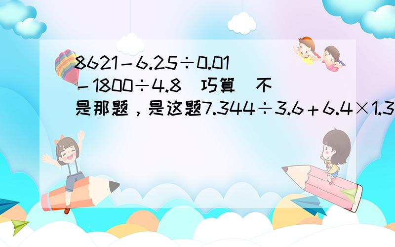 8621－6.25÷0.01－1800÷4.8（巧算）不是那题，是这题7.344÷3.6＋6.4×1.3