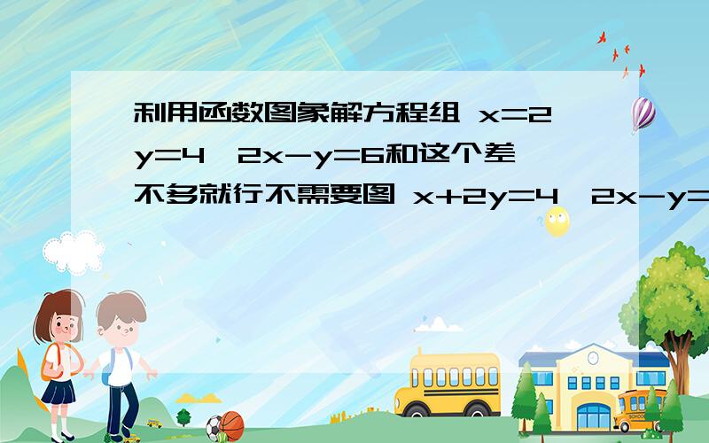 利用函数图象解方程组 x=2y=4,2x-y=6和这个差不多就行不需要图 x+2y=4,2x-y=6   MINA我错了TUT