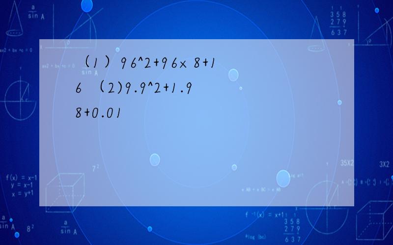 （1）96^2+96×8+16 （2)9.9^2+1.98+0.01