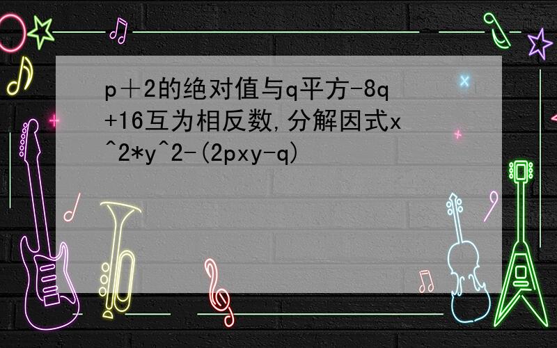 p＋2的绝对值与q平方-8q+16互为相反数,分解因式x^2*y^2-(2pxy-q)