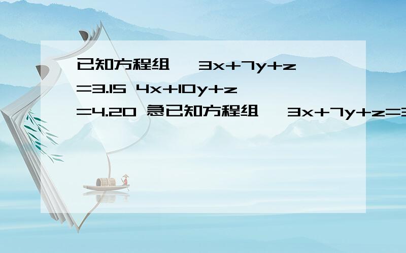 已知方程组 {3x+7y+z=3.15 4x+10y+z=4.20 急已知方程组 {3x+7y+z=3.15 4x+10y+z=4.20 求x+y+z的值将原方程组整理得：{ 2(x+3y)+(x+y+z)=3.15①3(x+3y)+(x+y+z)=4.20②①×3,得6(x+3y）+3（x+y+z)=9.45③ ②×2,得6(x+3y）+2（x+y+z)=