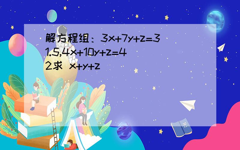 解方程组：3x+7y+z=31.5,4x+10y+z=42求 x+y+z