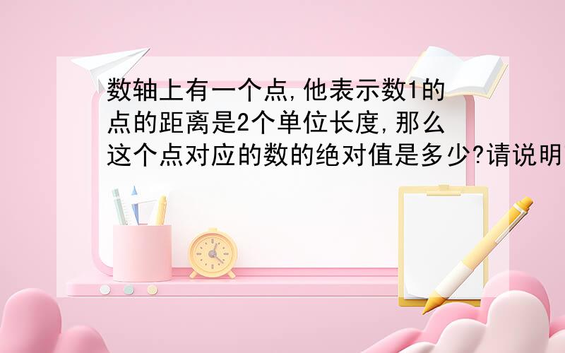 数轴上有一个点,他表示数1的点的距离是2个单位长度,那么这个点对应的数的绝对值是多少?请说明理由.