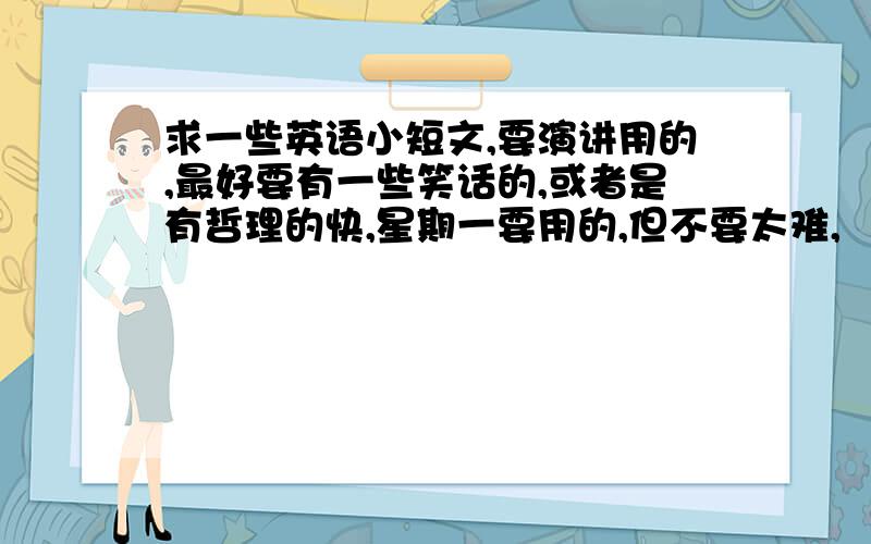 求一些英语小短文,要演讲用的,最好要有一些笑话的,或者是有哲理的快,星期一要用的,但不要太难,