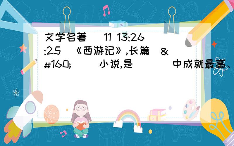 文学名著 (11 13:26:25)《西游记》,长篇（    ）小说,是（   ）中成就最高、最受喜爱的小说.但这部作品并非全无依傍,它有历史真实的影子,即唐贞观年间（    ）的