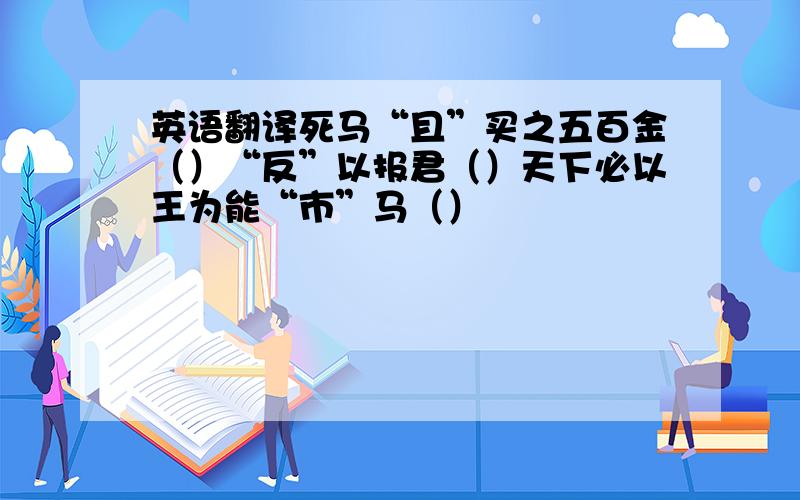 英语翻译死马“且”买之五百金（）“反”以报君（）天下必以王为能“市”马（）