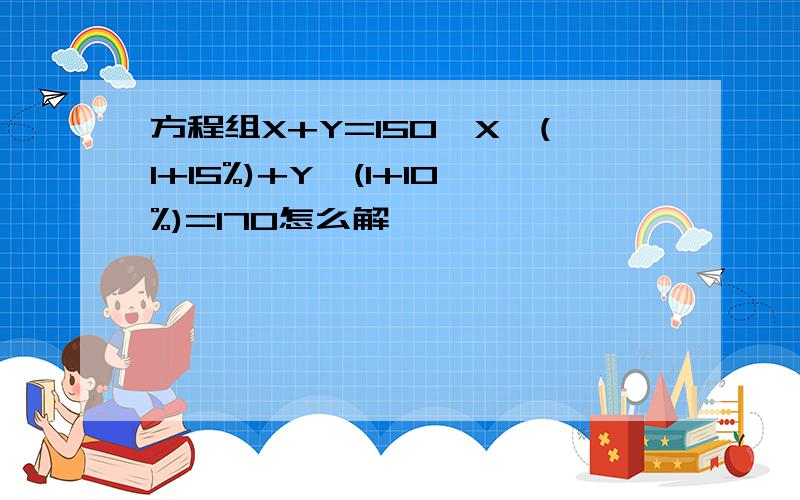 方程组X+Y=150,X*(1+15%)+Y*(1+10%)=170怎么解