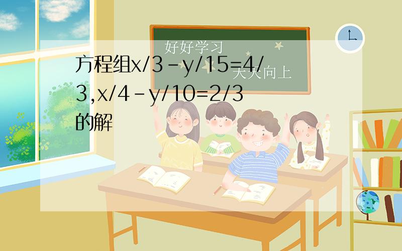 方程组x/3-y/15=4/3,x/4-y/10=2/3的解