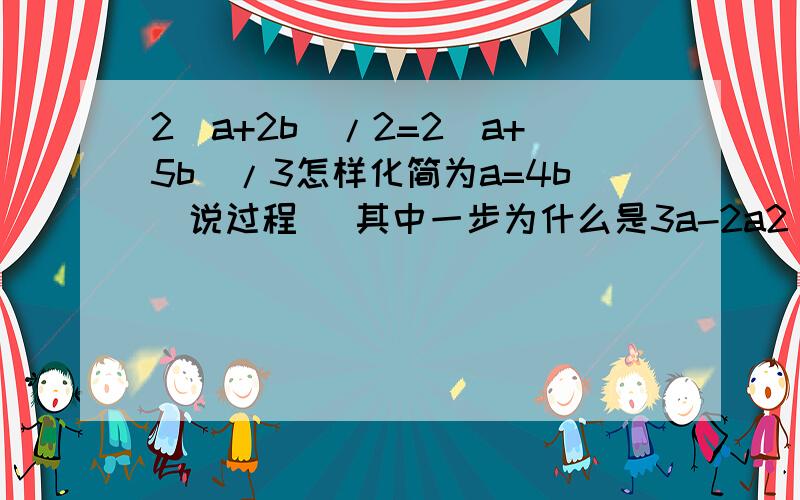 2(a+2b)/2=2(a+5b)/3怎样化简为a=4b(说过程) 其中一步为什么是3a-2a2(a+2b)/2=2(a+5b)/3怎样化简为a=4b(说过程)其中一步为什么是3a-2a=10b-6b而不是3a-2a=6b-10b