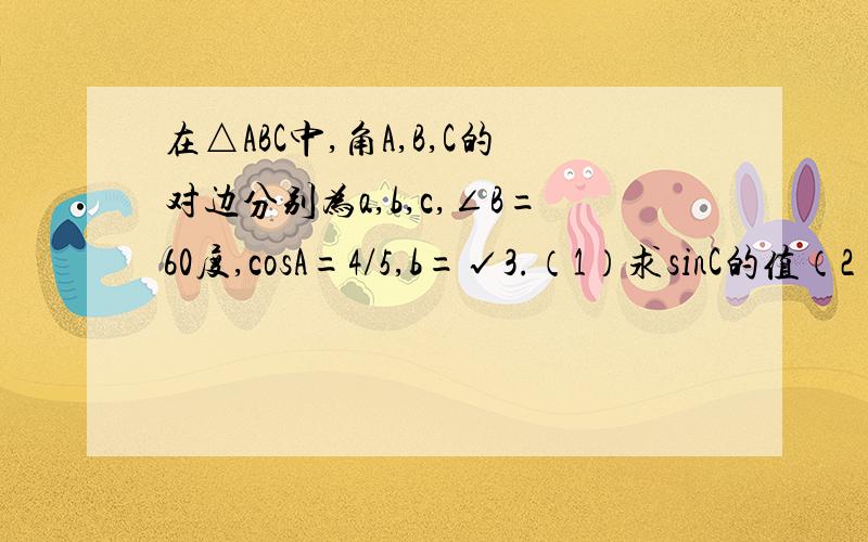 在△ABC中,角A,B,C的对边分别为a,b,c,∠B=60度,cosA=4/5,b=√3.（1）求sinC的值（2）求△ABC的面积