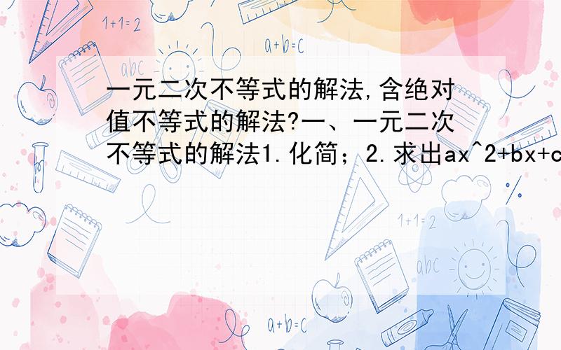 一元二次不等式的解法,含绝对值不等式的解法?一、一元二次不等式的解法1.化简；2.求出ax^2+bx+c=0的根；3.写出解集ax^2+bx+c>0在R上恒成立____________________.ax^2+bx+c0时,|x|>a x^2>a^2_______________；|x|