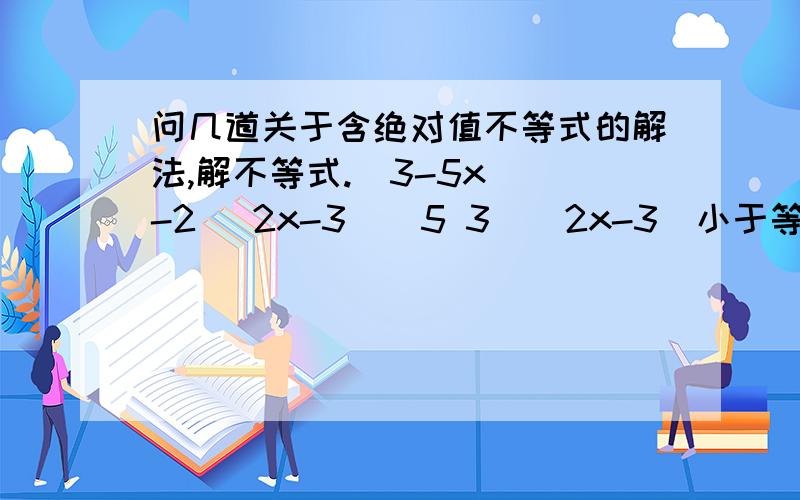 问几道关于含绝对值不等式的解法,解不等式.｜3-5x｜〉-2 ｜2x-3｜〉5 3〈｜2x-3｜小于等于5 ｜x+3｜+｜x+2｜+｜x+1｜〉3 因为刚学新知识,所以不是很会做,人在,