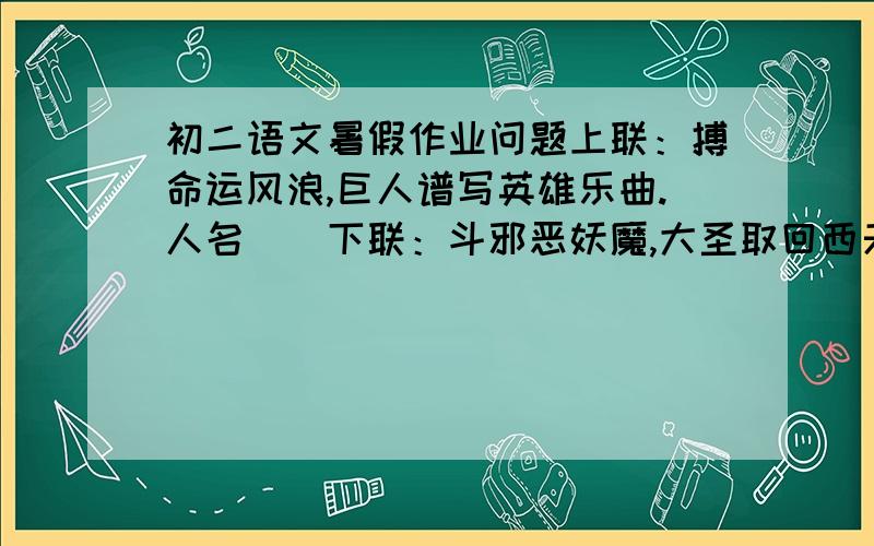 初二语文暑假作业问题上联：搏命运风浪,巨人谱写英雄乐曲.人名（）下联：斗邪恶妖魔,大圣取回西天真经.人名（）