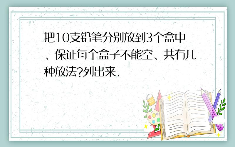 把10支铅笔分别放到3个盒中、保证每个盒子不能空、共有几种放法?列出来.