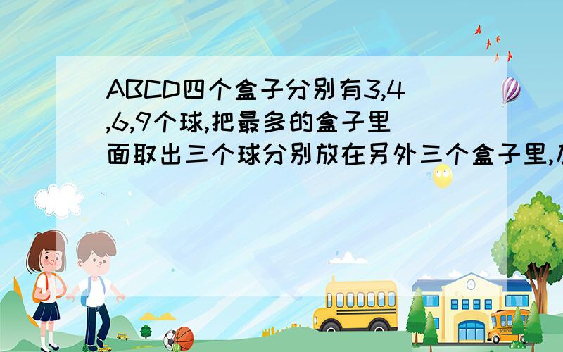 ABCD四个盒子分别有3,4,6,9个球,把最多的盒子里面取出三个球分别放在另外三个盒子里,反复重复2013次...C盒子有多少个球?