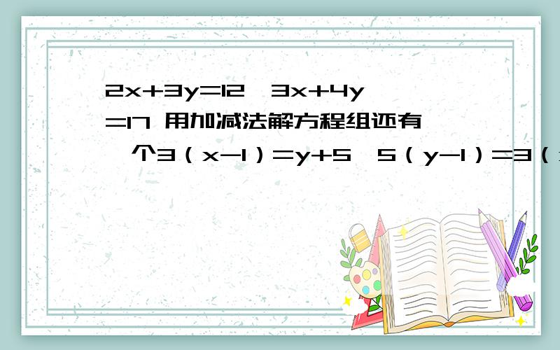 2x+3y=12,3x+4y=17 用加减法解方程组还有一个3（x-1）=y+5,5（y-1）=3（x+5）