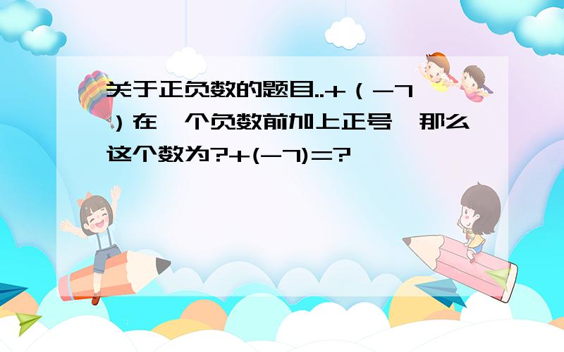 关于正负数的题目..+（-7）在一个负数前加上正号,那么这个数为?+(-7)=?