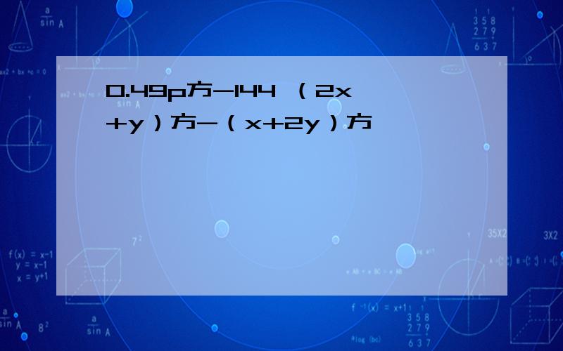 0.49p方-144 （2x+y）方-（x+2y）方