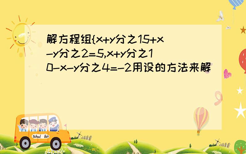 解方程组{x+y分之15+x-y分之2=5,x+y分之10-x-y分之4=-2用设的方法来解