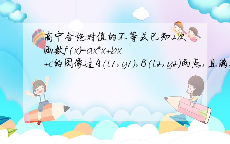 高中含绝对值的不等式已知2次函数f(x)=ax*x+bx+c的图像过A(t1,y1),B(t2,y2)两点,且满足a*a+(y1+y2)a+y1y2=0（1）证明y1=-a或者y2=-a（2）证明：函数f(x)的图像与x轴有两个交点麻烦给完整的解答过程哈 有分