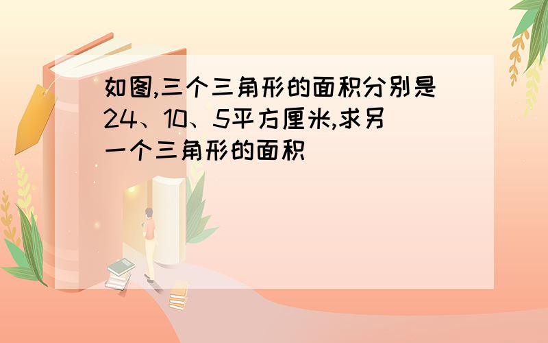 如图,三个三角形的面积分别是24、10、5平方厘米,求另一个三角形的面积