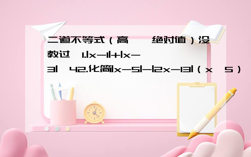 二道不等式（高一,绝对值）没教过,1.|x-1|+|x-3|>42.化简|x-5|-|2x-13|（x>5）