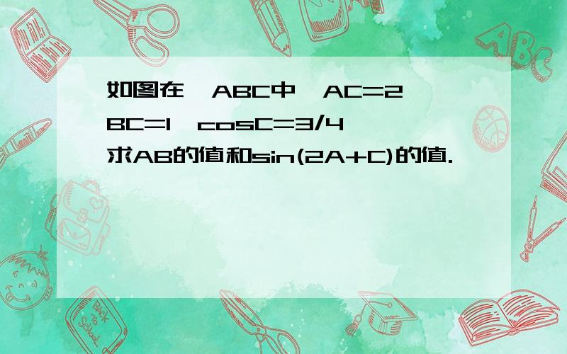 如图在△ABC中,AC=2,BC=1,cosC=3/4,求AB的值和sin(2A+C)的值.