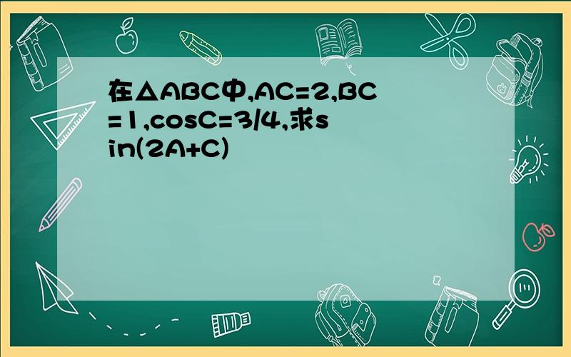 在△ABC中,AC=2,BC=1,cosC=3/4,求sin(2A+C)