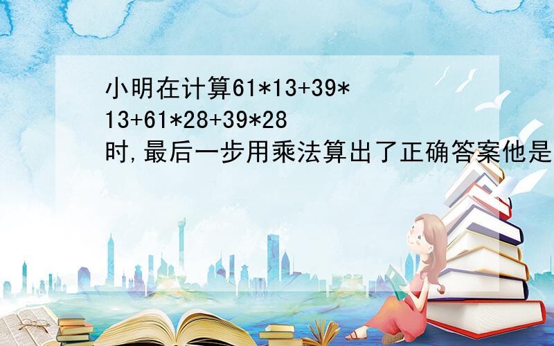 小明在计算61*13+39*13+61*28+39*28时,最后一步用乘法算出了正确答案他是怎样算的小明在计算61*13+39*13+61*28+39*28时,最后一步用乘法算出了正确答案,他是怎样算的呢?