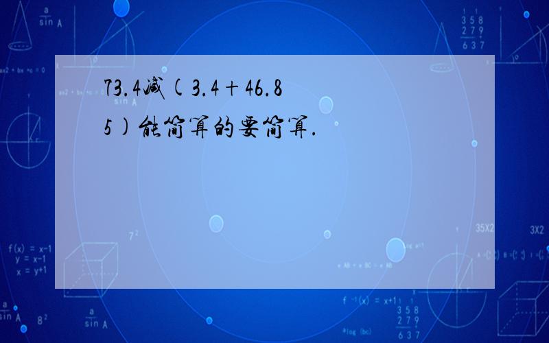 73.4减(3.4+46.85)能简算的要简算.